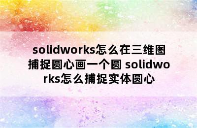 solidworks怎么在三维图捕捉圆心画一个圆 solidworks怎么捕捉实体圆心